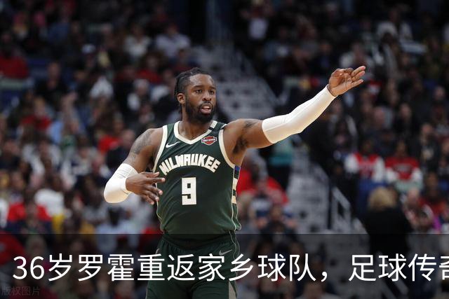 36岁罗霍重返家乡球队，足球传奇再续精彩篇章